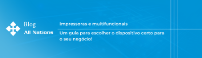 Impressoras e multifuncionais: um guia para escolher o dispositivo certo para o seu negócio!